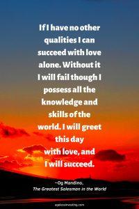 A picture of an orange sunset, """If I have no other qualities I can succeed with love alone. Without it I will fail though I possess all the knowledge and skills of the world. I will greet this day with love, and I will succeed."" ~Og Mandino, The Greatest Salesman in the World