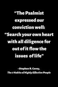 A quote on a black background, "The Psalmist expressed it well: “Search your own heart with all diligence for out of it flow the issues of life.” -Stephen Covey, The Seven Habits of Highly Effective People