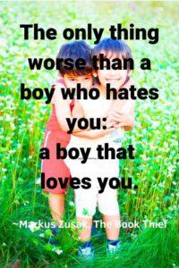 An image of a young boy hugging a young girl, with the text overlay: “The only thing worse than a boy who hates you: a boy that loves you.” ~Markus Zusak, The Book Thief"