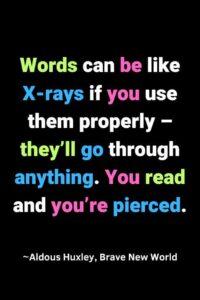 A black background, with the text overlay in white, pink, green, and blue letters:“Words can be like X-rays if you use them properly – they’ll go through anything. You read and you’re pierced.” ~Aldous Huxley, Brave New World"