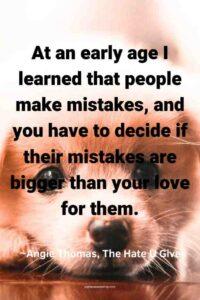 An image of a cute puppy lying on the ground, with the text overlay: “At an early age I learned that people make mistakes, and you have to decide if their mistakes are bigger than your love for them.” ~Angie Thomas, The Hate U Give"