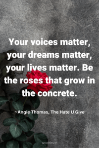 An image of a red rose growing in the concrete with the text overlay: “Your voices matter, your dreams matter, your lives matter. Be the roses that grow in the concrete.” ~Angie Thomas, The Hate U Give