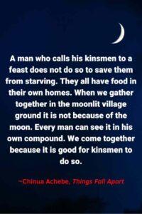 An image a a waxing crescent moon against a dark blue sky, with the text overlay: “A man who calls his kinsmen to a feast does not do so to save them from starving. They all have food in their own homes. When we gather together in the moonlit village ground it is not because of the moon. Every man can see it in his own compound. We come together because it is good for kinsmen to do so.” ~Chinua Achebe, Things Fall Apart"