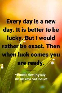 An image of dew on grass in the morning sun, with the text overlay: “Every day is a new day. It is better to be lucky. But I would rather be exact. Then when luck comes you are ready.” ~Ernest Hemingway, The Old Man and the Sea