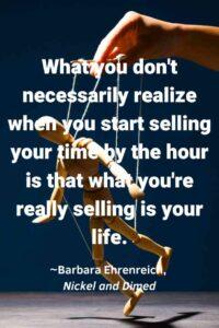 An image of a puppet controlled a hand pulling strings, with the text overlay: "What you don't necessarily realize when you start selling your time by the hour is that what you're really selling is your life. ~Barbara Ehrenreich, Nickel and Dimed" 