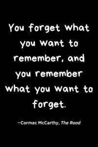 A black background, with the text overlay: "You forget what you want to remember, and you remember what you want to forget. ~Cormac McCarthy, The Road"