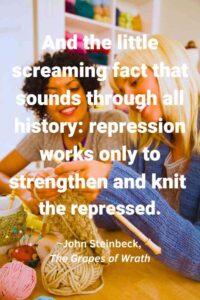 An image of two young women knitting, with the text overlay: “And the little screaming fact that sounds through all history: repression works only to strengthen and knit the repressed.” ~John Steinbeck, The Grapes of Wrath"