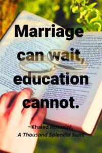 An image of a person's hand holding an open book with a a set of wedding rings fading on top, with the text overlay: “Marriage can wait, education cannot.” ~Khaled Hosseini, A Thousand Splendid Suns"