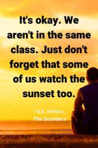 An image of a man watching the sunset, with the text overlay: “It's okay. We aren't in the same class. Just don't forget that some of us watch the sunset too.”
~S.E. Hinton, The Outsiders