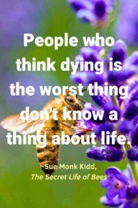 An image of a Honey bee gathering nectar from a lavender plant, with the text overlay: “People who think dying is the worst thing don't know a thing about life.” ~Sue Monk Kidd, The Secret Life of Bees