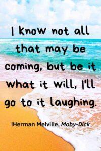 beach and sea waves by the coast, with the text overlay: “I know not all that may be coming, but be it what it will, I’ll go to it laughing.” ~Herman Melville, Moby-Dick 