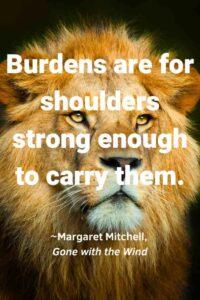 An image of a lions face, with the text overlay: “Burdens are for shoulders strong enough to carry them.” ~Margaret Mitchell, Gone with the Wind