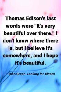 An image of a beautiful scenery, with the text overlay: “Thomas Edison's last words were "It's very beautiful over there." I don't know where there is, but I believe it's somewhere, and I hope it's beautiful.” ~John Green, Looking for Alaska