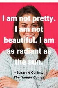 An image of a happy beautiful young woman with dark hair against a pink background, with the text overlay: “I am not pretty. I am not beautiful. I am as radiant as the sun.” ~Suzanne Collins, The Hunger Games