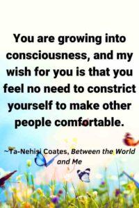 An image of butterflies flying above wildflowers against a light blue sky, with the text overlay: “You are growing into consciousness, and my wish for you is that you feel no need to constrict yourself to make other people comfortable.” ~Ta-Nehisi Coates, Between the World and Me