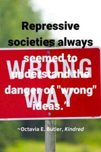 An image of a red sign that says, "Wrong Way", with the text overlay: “Repressive societies always seemed to understand the danger of "wrong" ideas.” ~Octavia E. Butler, Kindred