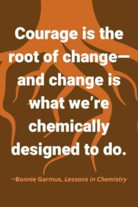 A graphic of orange roots against a brown background, with the text overlay: “Courage is the root of change—and change is what we’re chemically designed to do.” ~Bonnie Garmus, Lessons in Chemistry"